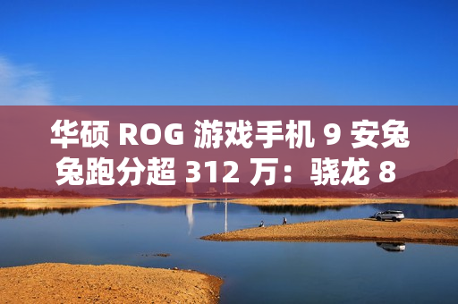 华硕 ROG 游戏手机 9 安兔兔跑分超 312 万：骁龙 8 至尊版、搭 24GB+1TB 存储组合