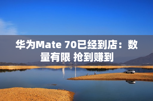 华为Mate 70已经到店：数量有限 抢到赚到