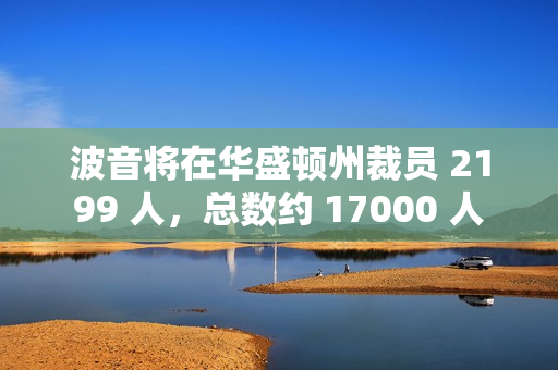 波音将在华盛顿州裁员 2199 人，总数约 17000 人