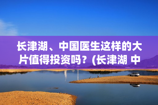 长津湖、中国医生这样的大片值得投资吗？(长津湖 中国伤亡)