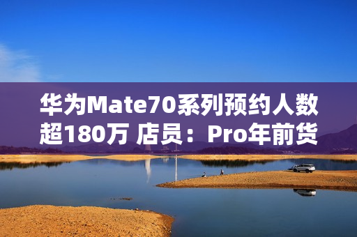 华为Mate70系列预约人数超180万 店员：Pro年前货少