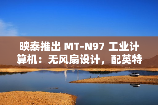 映泰推出 MT-N97 工业计算机：无风扇设计，配英特尔 N97 处理器