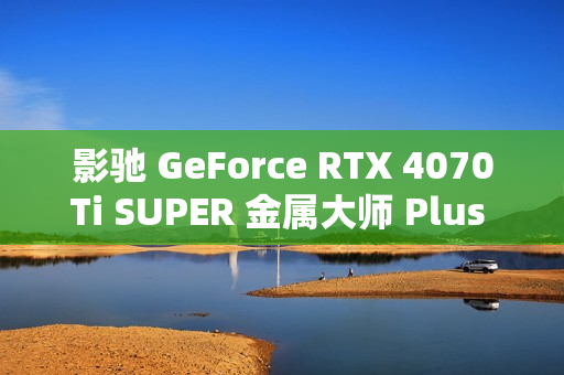 影驰 GeForce RTX 4070Ti SUPER 金属大师 Plus OC 评测：好散热榨干每一丝性能