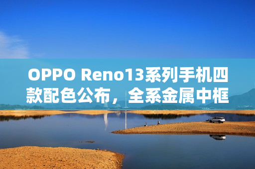 OPPO Reno13系列手机四款配色公布，全系金属中框