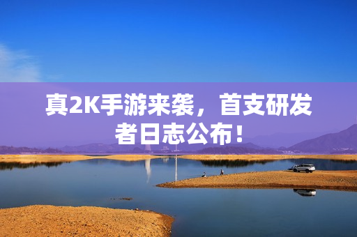 真2K手游来袭，首支研发者日志公布！