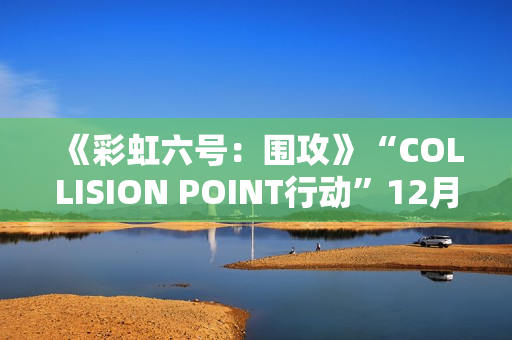 《彩虹六号:围攻》“COLLISION POINT行动”12月3日推出 《彩虹六号:围攻》“COLLISION POINT行动”12月3日推出