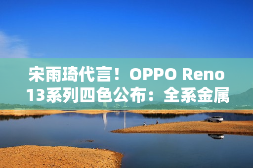 宋雨琦代言！OPPO Reno13系列四色公布：全系金属中框 极窄黑边