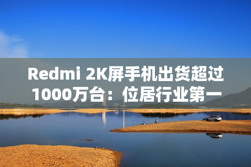 Redmi 2K屏手机出货超过1000万台：位居行业第一
