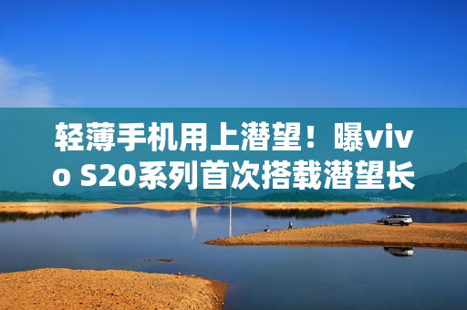 轻薄手机用上潜望！曝vivo S20系列首次搭载潜望长焦镜头