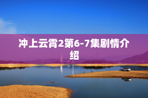 冲上云霄2第6-7集剧情介绍