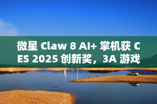 微星 Claw 8 AI+ 掌机获 CES 2025 创新奖，3A 游戏续航 4 小时以上
