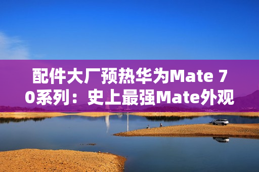 配件大厂预热华为Mate 70系列：史上最强Mate外观提前曝光