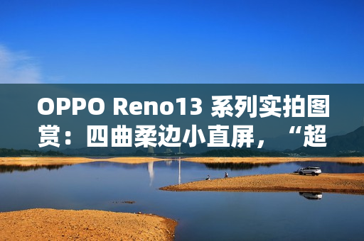 OPPO Reno13 系列实拍图赏：四曲柔边小直屏，“超美小 OPhone”