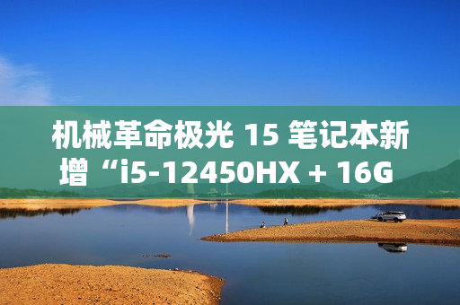 机械革命极光 15 笔记本新增“i5-12450HX + 16G + 512G + RTX4050”版本,5099 元 机械革命极光 15 笔记本新增“i5-12450HX + 16G + 512G + RTX4050”版本,5099 元