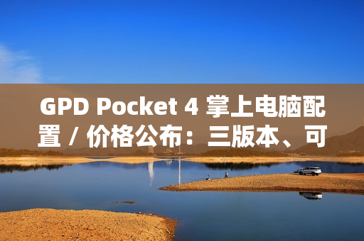 GPD Pocket 4 掌上电脑配置 / 价格公布：三版本、可更换模块，预售价 4999 元起