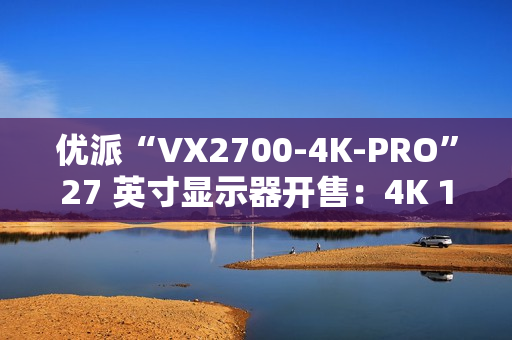 优派“VX2700-4K-PRO”27 英寸显示器开售：4K 165Hz 1152 分区 QD-Mini LED，3299 元