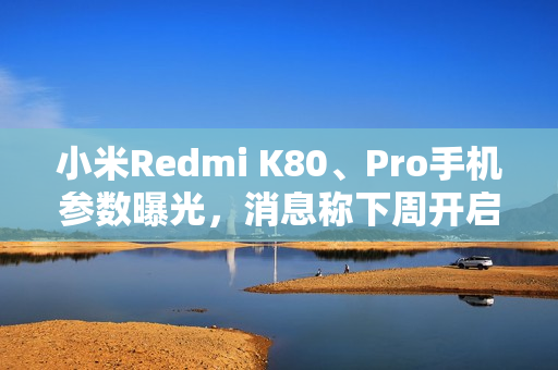 小米Redmi K80、Pro手机参数曝光，消息称下周开启预热