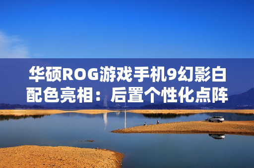华硕ROG游戏手机9幻影白配色亮相:后置个性化点阵LED,11月19日发布 华硕ROG游戏手机9幻影白配色亮相:后置个性化点阵LED,11月19日发布