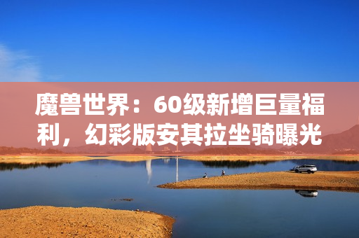 魔兽世界：60级新增巨量福利，幻彩版安其拉坐骑曝光，玩家可变身虫族