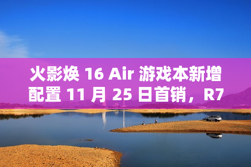 火影焕 16 Air 游戏本新增配置 11 月 25 日首销，R7 8845HS + 32G + 1T + RTX4060 售 6999 元