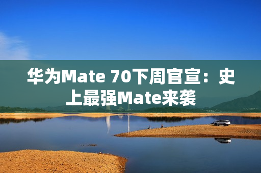 华为Mate 70下周官宣：史上最强Mate来袭