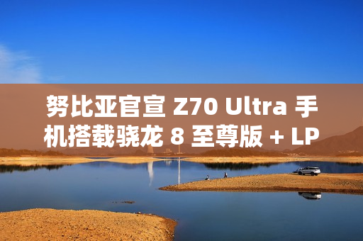 努比亚官宣 Z70 Ultra 手机搭载骁龙 8 至尊版 + LPDDR5X + UFS4.0 满血三件套