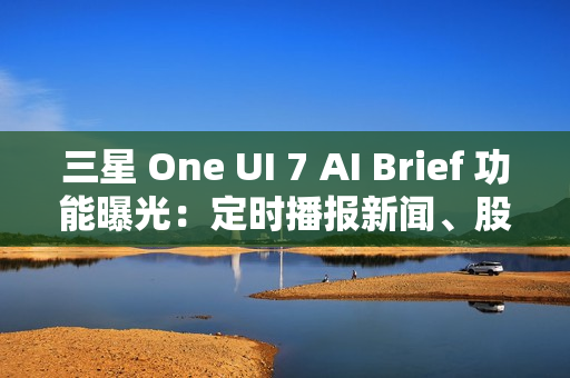 三星 One UI 7 AI Brief 功能曝光：定时播报新闻、股市、天气等主题消息
