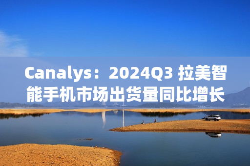 Canalys:2024Q3 拉美智能手机市场出货量同比增长 10% 至 3510 万台,三星、摩托罗拉、小米前三 Canalys:2024Q3 拉美智能手机市场出货量同比增长 10% 至 3510 万台,三星、摩托罗拉、小米前三
