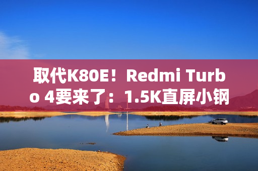 取代K80E！Redmi Turbo 4要来了：1.5K直屏小钢炮