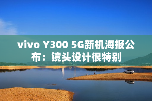 vivo Y300 5G新机海报公布：镜头设计很特别