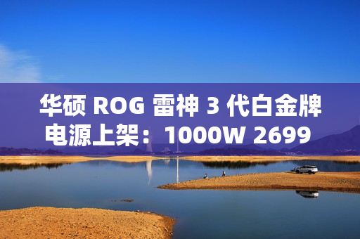 华硕 ROG 雷神 3 代白金牌电源上架：1000W 2699 元、1200W 3499 元