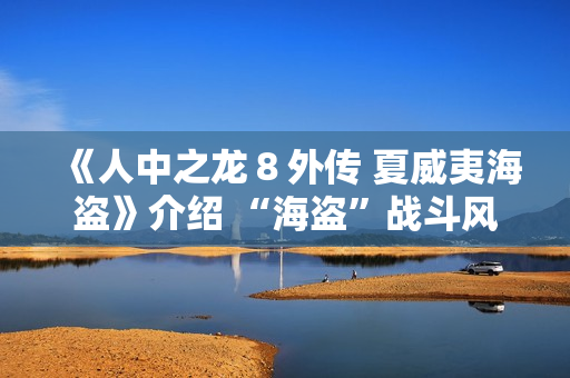 《人中之龙８外传 夏威夷海盗》介绍 “海盗”战斗风格及海盗主题游戏要素