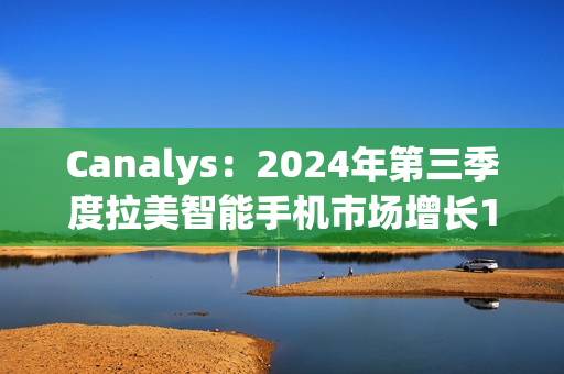 Canalys：2024年第三季度拉美智能手机市场增长10%