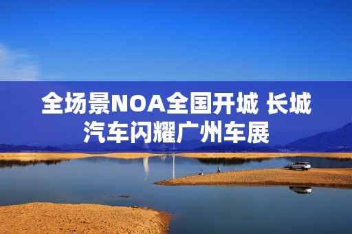 全场景NOA全国开城 长城汽车闪耀广州车展