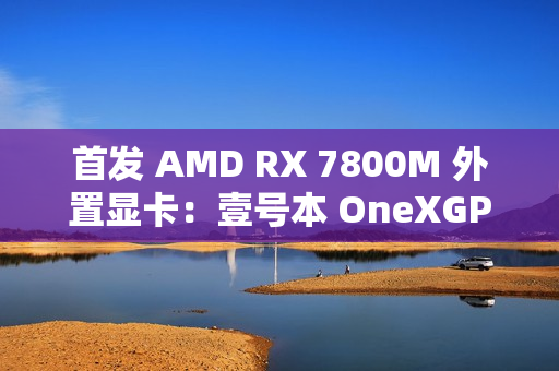 首发 AMD RX 7800M 外置显卡：壹号本 OneXGPU 2 号机国行开售，6199 元