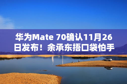 华为Mate 70确认11月26日发布！余承东捂口袋怕手机被偷拍