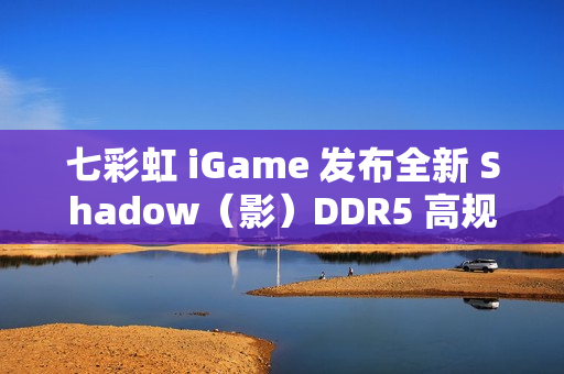 七彩虹 iGame 发布全新 Shadow（影）DDR5 高规内存：8000MT/s，24G*2 售 1349 元