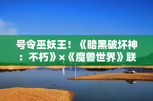 号令巫妖王！《暗黑破坏神：不朽》×《魔兽世界》联动传奇宝石【哀伤之颅】登场