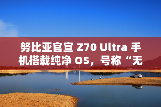 努比亚官宣 Z70 Ultra 手机搭载纯净 OS，号称“无广告，零打扰”