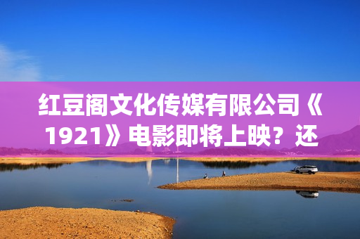 红豆阁文化传媒有限公司《1921》电影即将上映？还能投资吗？ (红豆轩艺术培训中心)