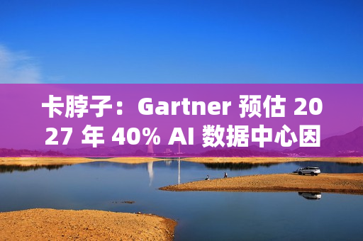 卡脖子：Gartner 预估 2027 年 40% AI 数据中心因电力短缺影响运营