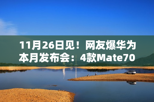 11月26日见！网友爆华为本月发布会：4款Mate70和折叠屏X6