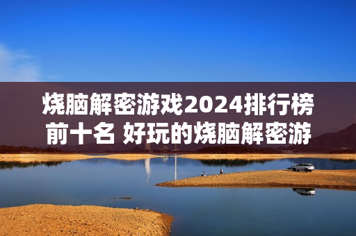 烧脑解密游戏2024排行榜前十名 好玩的烧脑解密游戏有哪些