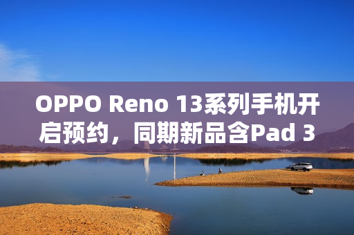 OPPO Reno 13系列手机开启预约，同期新品含Pad 3平板