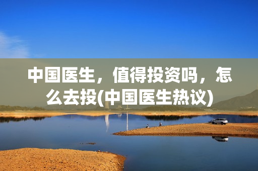 中国医生，值得投资吗，怎么去投(中国医生热议)