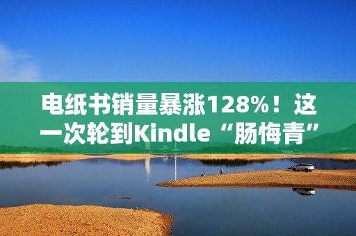 电纸书销量暴涨128%！这一次轮到Kindle“肠悔青”了？