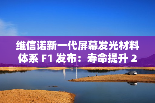 维信诺新一代屏幕发光材料体系 F1 发布：寿命提升 22%、视角色偏改善 50%