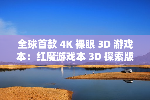 全球首款 4K 裸眼 3D 游戏本:红魔游戏本 3D 探索版发布 全球首款 4K 裸眼 3D 游戏本:红魔游戏本 3D 探索版发布