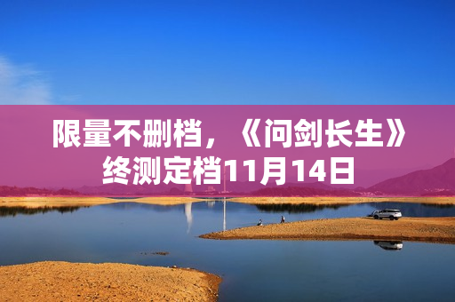 限量不删档，《问剑长生》终测定档11月14日