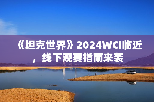 《坦克世界》2024WCI临近，线下观赛指南来袭